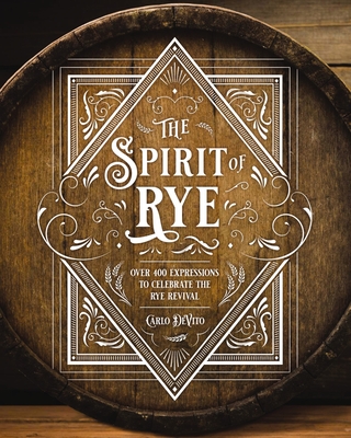 The Spirit of Rye: Over 300 Expressions to Celebrate the Rye Revival - DeVito, Carlo