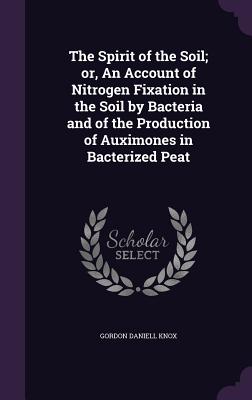 The Spirit of the Soil; or, An Account of Nitrogen Fixation in the Soil by Bacteria and of the Production of Auximones in Bacterized Peat - Knox, Gordon Daniell