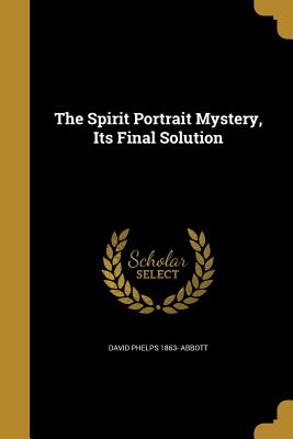 The Spirit Portrait Mystery, Its Final Solution - Abbott, David Phelps 1863-
