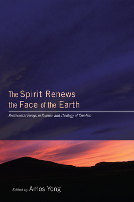 The Spirit Renews the Face of the Earth: Pentecostal Forays in Science and Theology of Creation - Yong, Amos, PH.D. (Editor)