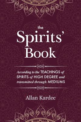 The Spirits' Book: Containing the Principles of Spiritist Doctrine on the Immortality of the Soul, the Nature of Spirits and Their Relations with Men, the Moral Law, the Present Life, the Future Life, and the Destiny of the Human Race: With an... - Kardec, Allan, and Blackwell, Anna (Translated by)