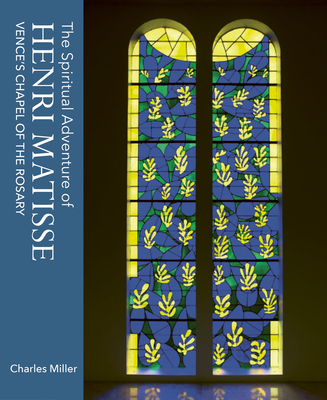 The Spiritual Adventure of Henri Matisse: Vence's Chapel of the Rosary - Miller, Charles