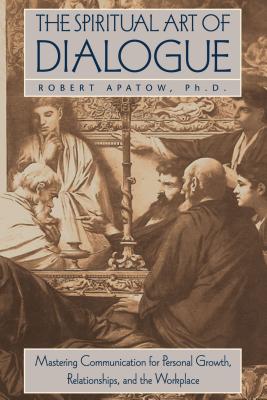 The Spiritual Art of Dialogue: Mastering Communication for Personal Growth, Relationships, and the Workplace - Apatow, Robert, PH.D.