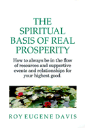 The Spiritual Basis of Real Prosperity: How to Always Be in the Flow of Resources and Supportive Events and Relationships for Your Highest Good - Davis, Roy Eugene