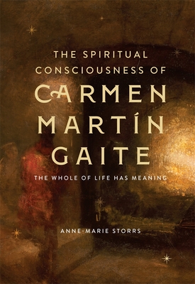 The Spiritual Consciousness of Carmen Martn Gaite: The Whole of Life Has Meaning - Storrs, Anne-Marie, Dr.