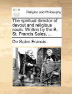 The Spiritual Director of Devout and Religious Souls. Written by the B. St. Francis Sales,