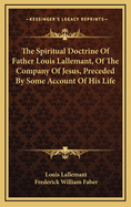The Spiritual Doctrine of Father Louis Lallemant, of the Company of Jesus: Preceded by Some Account of His Life (Classic Reprint)