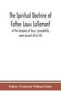 The spiritual doctrine of Father Louis Lallemant, of the Company of Jesus: preceded by some account of his life