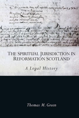 The Spiritual Jurisdiction in Reformation Scotland: A Legal History - Green, Thomas