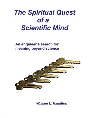 The Spiritual Quest of a Scientific Mind: An engineer's search for meaning beyond science - Hamilton, William L