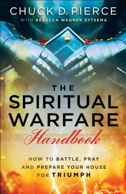 The Spiritual Warfare Handbook: How to Battle, Pray and Prepare Your House for Triumph - Pierce, Chuck D, Dr., and Sytsema, Rebecca Wagner