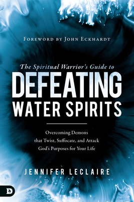 The Spiritual Warrior's Guide to Defeating Water Spirits: Overcoming Demons that Twist, Suffocate, and Attack God's Purposes for Your Life - LeClaire, Jennifer