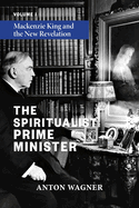 The Spiritualist Prime Minister: Volume 1: Mackenzie King and the New Revelation