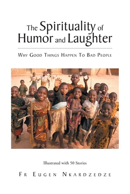 The Spirituality of Humor and Laughter: Why Good Things Happen To Bad People - Nkardzedze, Eugen, Fr.