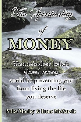 The Spirituality of Money: Your mistaken beliefs about money could be preventing you from living the life you deserve - McGarvie, Irene, and Morley, Mike