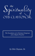 The Spirituality of Otis Clayton, Sr.: The Foundation of a Christian Clergyman and a Baptist Preacher