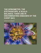 The Spirometer, the Stethoscope, & Scale-Balance: Their Use in Discriminating Diseases of the Chest [&C.]