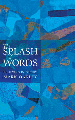 The Splash of Words: Believing in Poetry - Oakley, Mark