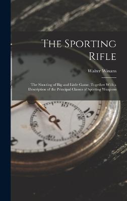 The Sporting Rifle: The Shooting of Big and Little Game, Together With a Description of the Principal Classes of Sporting Weapons - Winans, Walter