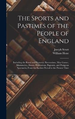 The Sports and Pastimes of the People of England: Including the Rural and Domestic Recreations, May Games, Mummeries, Shows, Processions, Pageants, and Pompous Spectacles, From the Earliest Period to the Present Time - Hone, William, and Strutt, Joseph