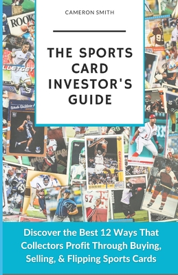 The Sports Card Investor's Guide: Discover the Best 12 Ways That Collectors Profit Through Buying, Selling, & Flipping Sports Cards - Smith, Cameron