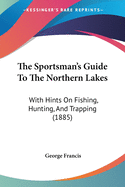 The Sportsman's Guide To The Northern Lakes: With Hints On Fishing, Hunting, And Trapping (1885)