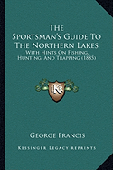 The Sportsman's Guide To The Northern Lakes: With Hints On Fishing, Hunting, And Trapping (1885) - Francis, George