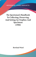 The Sportsman's Handbook To Collecting, Preserving, And Setting Up Trophies And Specimens (1906)