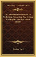 The Sportsman's Handbook To Collecting, Preserving, And Setting Up Trophies And Specimens (1906)