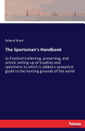 The Sportsman's Handbook: to Practical Collecting, preserving, and artistic setting-up of trophies and specimens to which is added a synoptical guide to the hunting grounds of the world