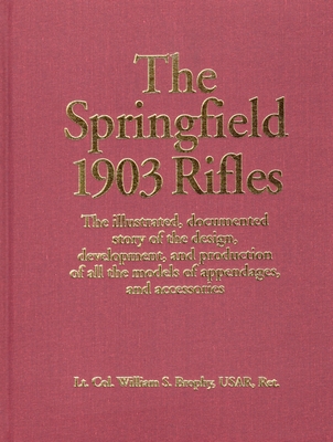 The Springfield 1903 Rifles: The Illustrated, Documented Story of the Design, Development, and Production of All the Models of Appendages, and Accessories - Usar, William S Brophy