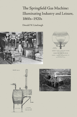 The Springfield Gas Machine: Illuminating Industry and Leisure, 1860s-1920s - Linebaugh, Donald W