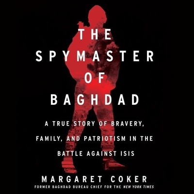 The Spymaster of Baghdad: A True Story of Bravery, Family, and Patriotism in the Battle Against Isis - Coker, Margaret, and Campbell, Cassandra (Read by)