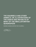 The Squirrels and Other Animals: Or, Illustrations of the Habits and Instincts of Many of the Smaller British Quadrupeds (Classic Reprint)