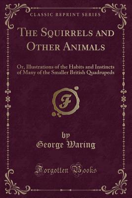 The Squirrels and Other Animals: Or, Illustrations of the Habits and Instincts of Many of the Smaller British Quadrupeds (Classic Reprint) - Waring, George