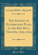 The Staging of Elizabethan Plays at the Red Bull Theater, 1605-1625 (Classic Reprint)