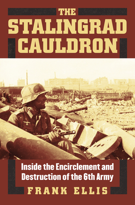The Stalingrad Cauldron: Inside the Encirclement and Destruction of the 6th Army - Ellis, Frank, Professor