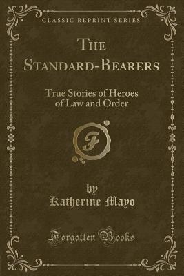 The Standard-Bearers: True Stories of Heroes of Law and Order (Classic Reprint) - Mayo, Katherine