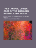 The Standard Cipher Code of the American Railway Association for the Use of All Departments of the Railway Service (Classic Reprint)