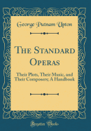 The Standard Operas: Their Plots, Their Music, and Their Composers; A Handbook (Classic Reprint)