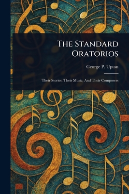 The Standard Oratorios - Upton, George P (George Putnam)