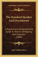 The Standard Speaker and Elocutionist: A Popular and Comprehensive Guide to the Art of Reading and Elocution (1880)