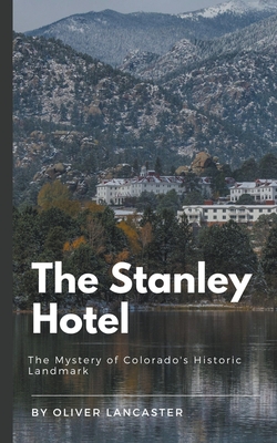The Stanley Hotel: The Mystery of Colorado's Historic Landmark - Lancaster, Oliver