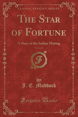 The Star of Fortune, Vol. 2 of 2: A Story of the Indian Muting (Classic Reprint) - Muddock, J E