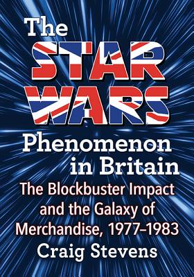 The Star Wars Phenomenon in Britain: The Blockbuster Impact and the Galaxy of Merchandise, 1977-1983 - Stevens, Craig