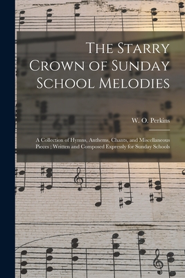 The Starry Crown of Sunday School Melodies: a Collection of Hymns, Anthems, Chants, and Miscellaneous Pieces; Written and Composed Expressly for Sunday Schools - Perkins, W O (William Oscar) 1831- (Creator)