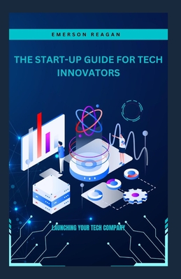 The Start-Up Guide for Tech Innovators: Launching Your Tech Company - Reagan, Emerson