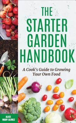 The Starter Garden Handbook: A Cook's Guide to Growing Your Own Food - Alvrez, Alice Mary
