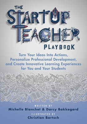 The Startup Teacher Playbook: Turn Your Ideas Into Actions, Personalize Professional Development, and Create Innovative Learning Experiences for You and Your Students - Blanchet, Michelle, and Bakkegard, Darcy