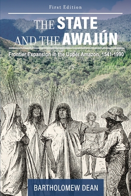 The State and the Awajn: Frontier Expansion in the Upper Amazon, 1541-1990 - Dean, Bartholomew